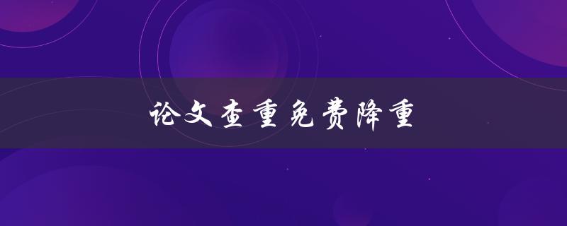 论文查重免费降重(哪些免费查重工具值得使用？)
