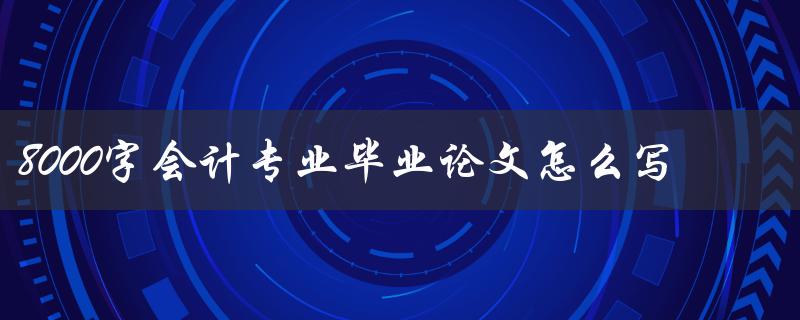 8000字会计专业毕业论文怎么写
