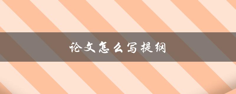 论文怎么写提纲(如何制定清晰有效的论文提纲)
