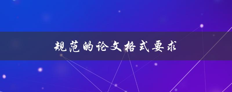 规范的论文格式要求(有哪些必须遵守的规定)