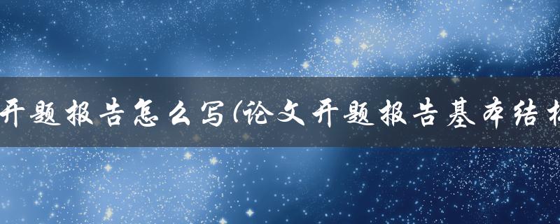 论文开题报告怎么写(论文开题报告基本结构)