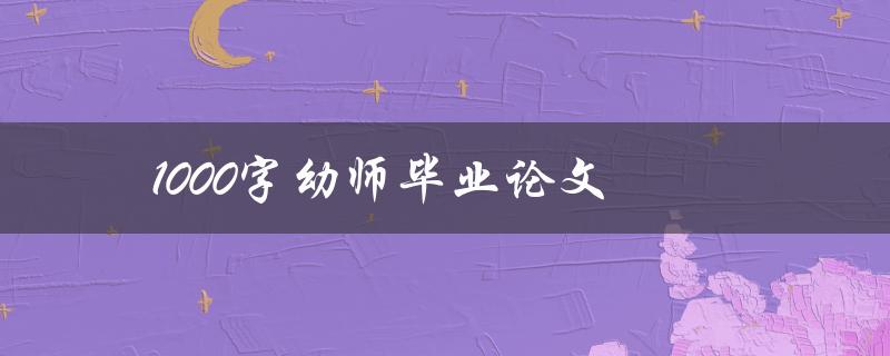 1000字幼师毕业论文(如何写出高质量的论文)
