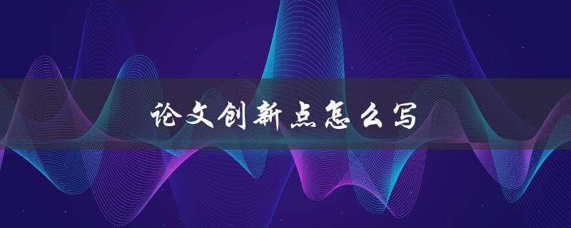 论文创新点怎么写(如何寻找和描述研究的独特之处)