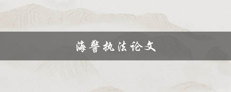 海警执法论文(如何提高海警执法效率与公正性)
