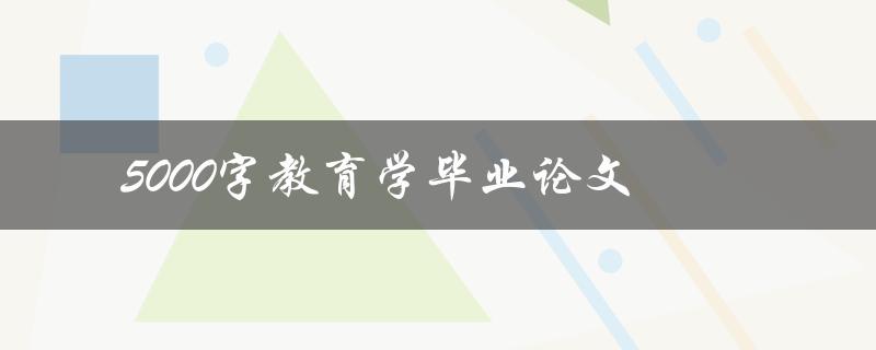5000字教育学毕业论文(如何高效撰写并获得优秀成绩)