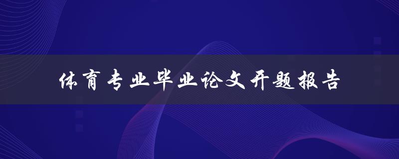 如何撰写一份体育专业毕业论文开题报告