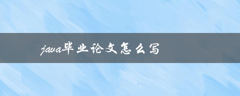 Java毕业论文怎么写(Java论文写作步骤)