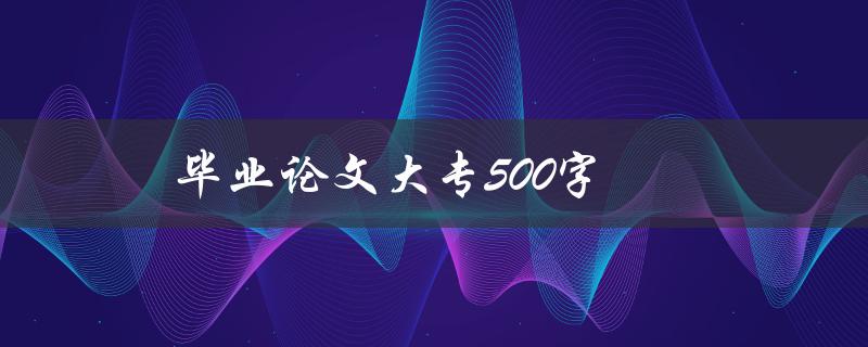 毕业论文大专500字(如何写大专高分论文)