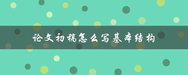 论文初稿怎么写基本结构(应该包括哪些部分？)