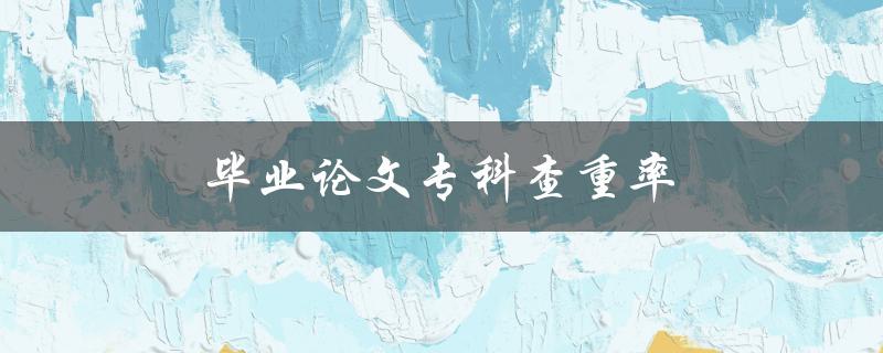 毕业论文专科查重率(如何提高查重率并避免抄袭)