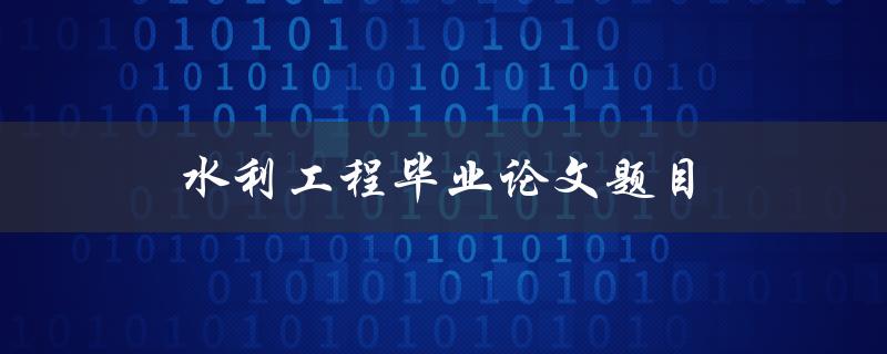 水利工程毕业论文题目(如何选取适合的研究方向)