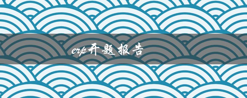ERP开题报告(如何写出高质量的开题报告)