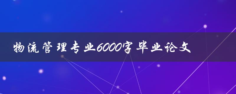 物流管理专业6000字毕业论文(如何撰写高质量的论文)
