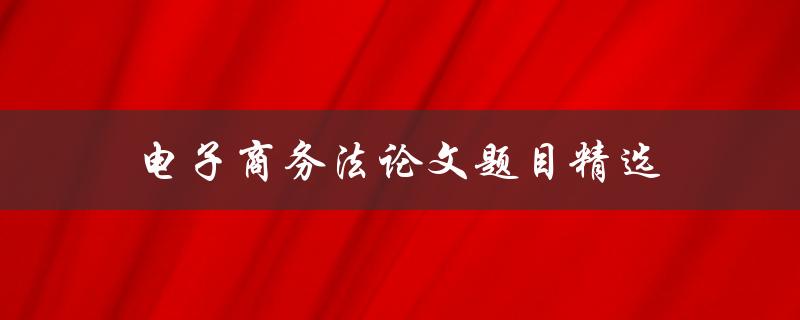 电子商务法论文题目精选(如何应对跨境电商的法律挑战)