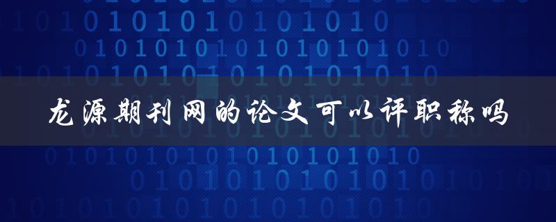 龙源期刊网的论文可以评职称吗