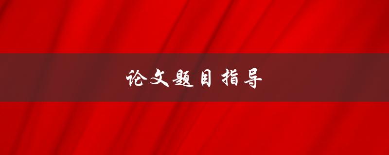 论文题目指导(如何选取一个合适的研究题目)
