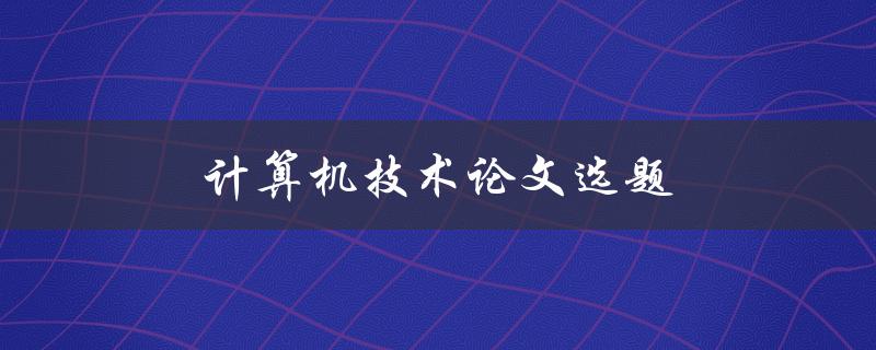 计算机技术论文选题(如何选择一个适合的研究方向)