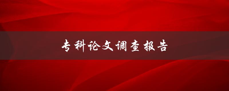 专科论文调查报告(如何撰写高质量的调查报告)