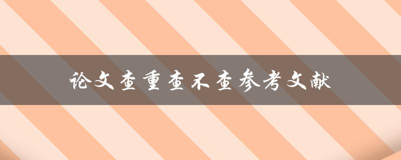 论文查重查不查参考文献(应该如何处理参考文献的查重)