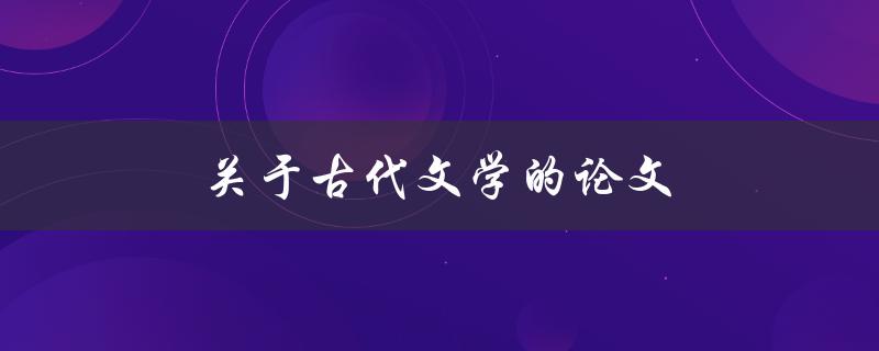 关于古代文学的论文(如何选择合适的研究角度) 关于古代文学的论文(如何选择合适的研究角度)