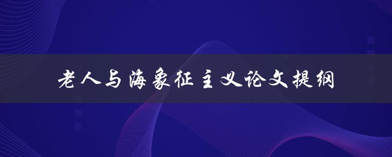 《老人与海》中的象征主义意义是什么？——一份论文提纲