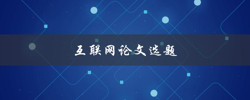互联网论文选题(如何选择一个独具特色的研究方向)