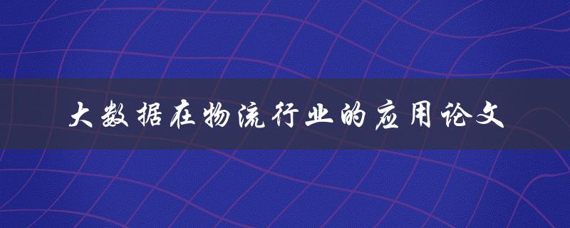 如何在物流行业中应用大数据？——一篇关于大数据在物流行业应用的论文