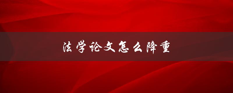 法学论文怎么降重(有哪些降重技巧和方法)