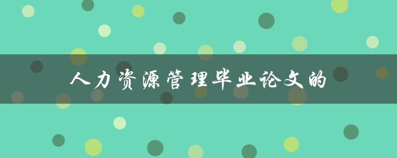 人力资源管理毕业论文的(如何选择研究方向和论文题目)
