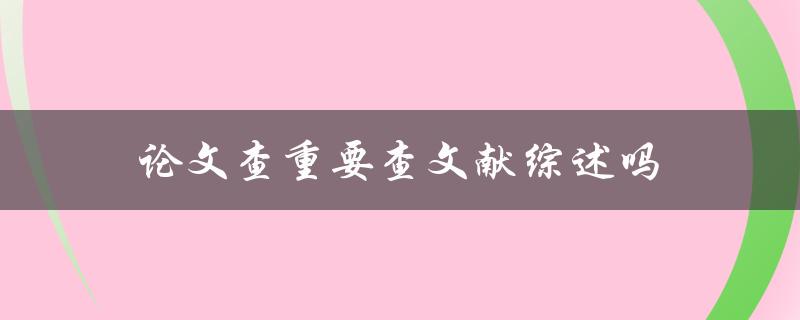 论文查重要查文献综述吗(对于查重率提高的影响)