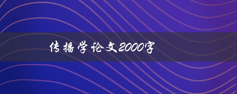 传播学论文2000字(如何撰写高质量的论文)