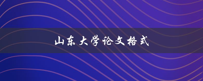 山东大学论文格式(如何正确规范撰写)