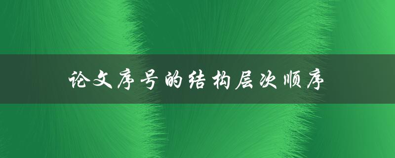 论文序号的结构层次顺序(如何规范论文写作中的序号排列)