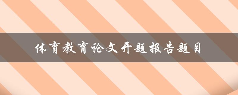 如何撰写一份关于体育教育的论文开题报告