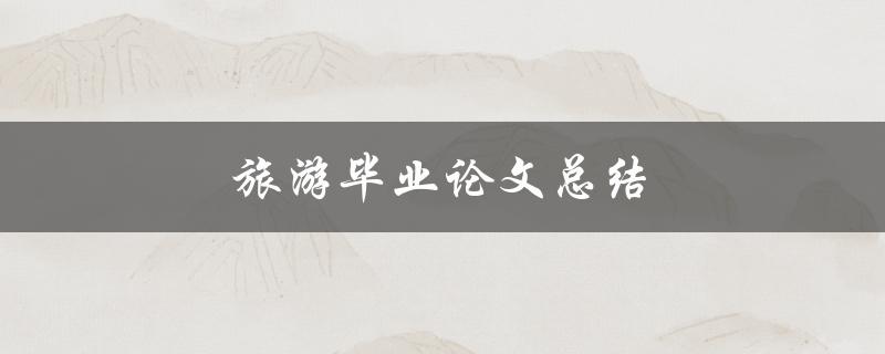 旅游毕业论文总结(如何写出优秀的结论部分)