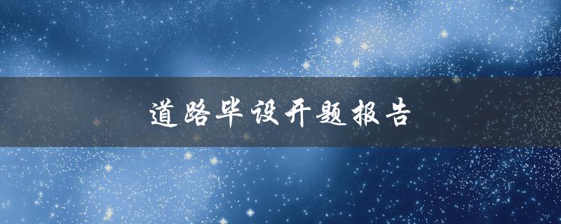 道路毕设开题报告(如何写出高质量的开题报告)