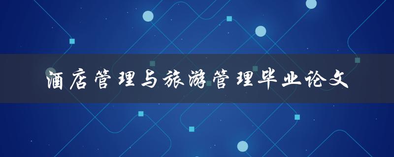 你如何撰写一篇关于酒店管理与旅游管理的毕业论文