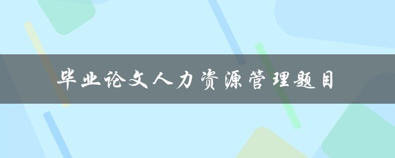 如何选取一个合适的毕业论文人力资源管理题目