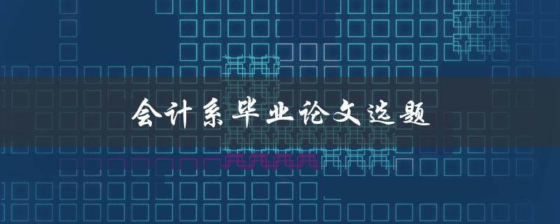 会计系毕业论文选题(如何选择适合的研究方向)