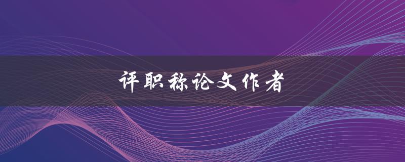 评职称论文作者(如何提高论文质量和论文发表率)