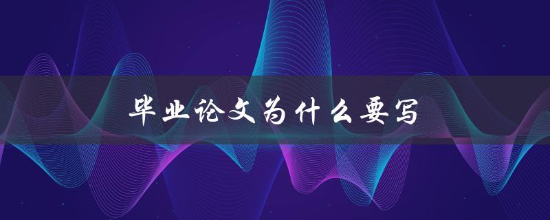 毕业论文为什么要写(重要性和价值何在)