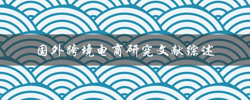 什么是国外跨境电商？有哪些研究文献综述
