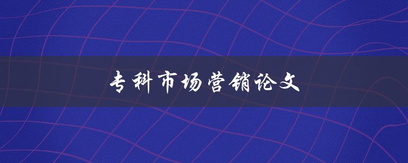 专科市场营销论文(如何撰写高质量的研究论文)