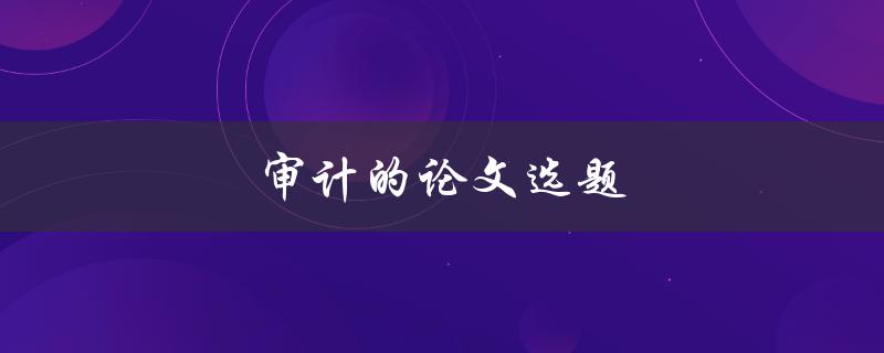 审计的论文选题(如何选择适合的研究方向)