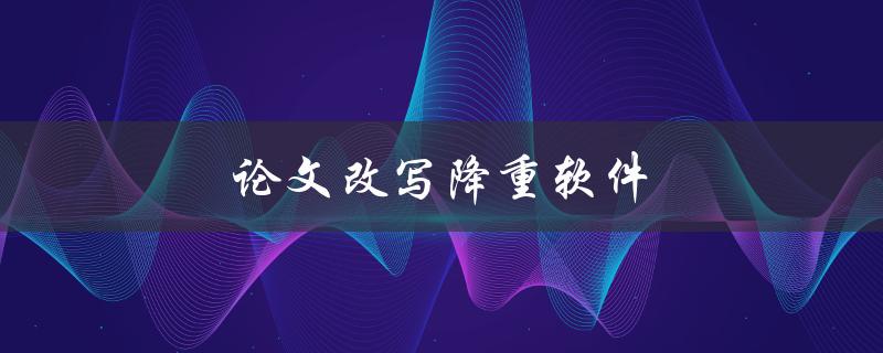 论文改写降重软件(有哪些值得推荐的工具？)