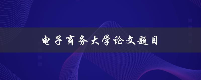 电子商务大学论文题目(如何利用人工智能技术提升电子商务效率)
