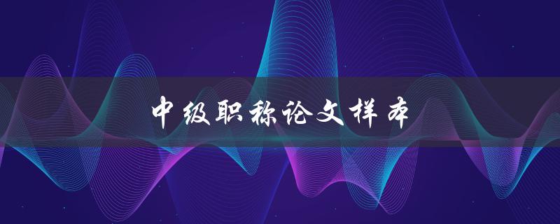 中级职称论文样本(如何写出高质量的论文)