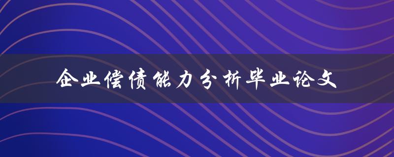 如何分析企业偿债能力？——以毕业论文为例