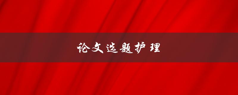 论文选题护理(如何选择合适的护理研究题目)