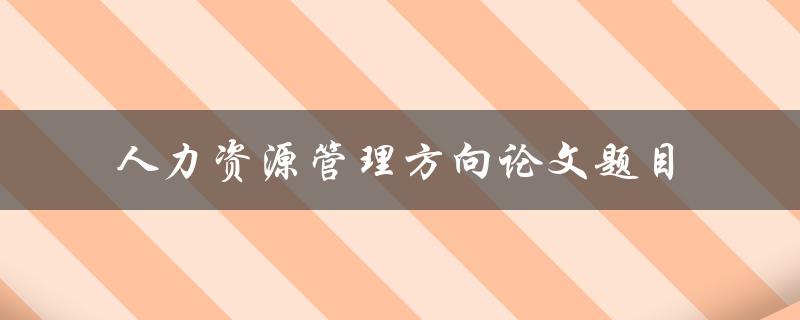 如何选择适合人力资源管理方向的论文题目